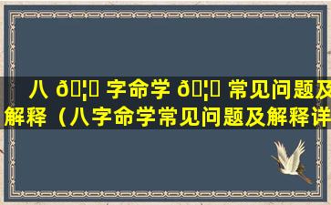 八 🦊 字命学 🦉 常见问题及解释（八字命学常见问题及解释详解）